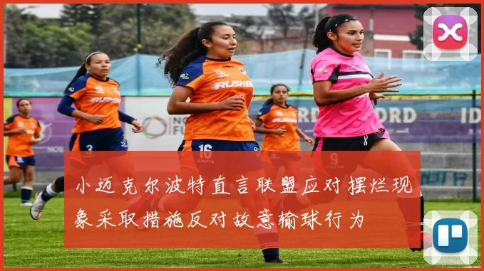 小迈克尔波特直言联盟应对摆烂现象采取措施反对故意输球行为