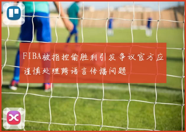 FIBA被指控偷胜利引发争议官方应谨慎处理跨语言传播问题
