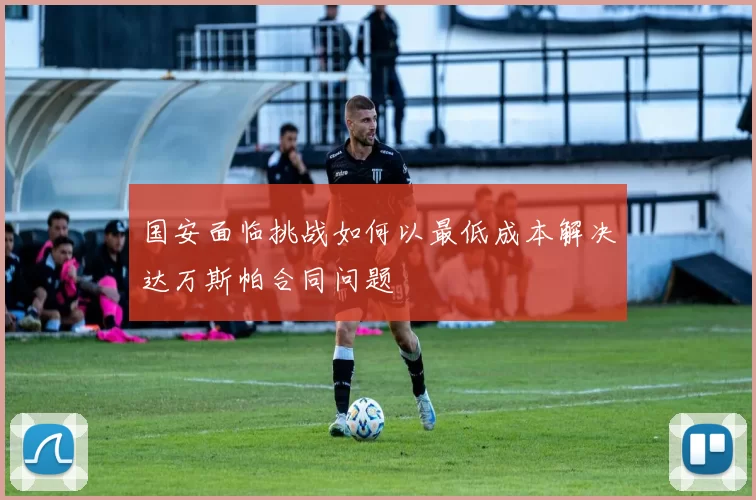 国安面临挑战如何以最低成本解决达万斯帕合同问题