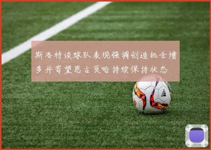斯洛特谈球队表现强调创造机会增多并寄望恩古莫哈持续保持状态