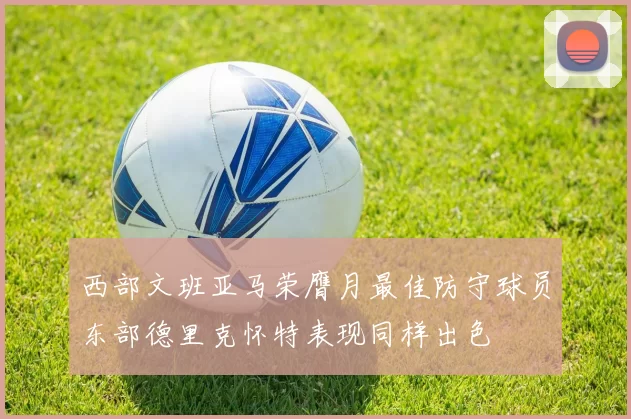 西部文班亚马荣膺月最佳防守球员东部德里克怀特表现同样出色