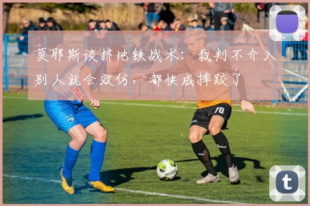 莫耶斯谈挤地铁战术：裁判不介入别人就会效仿，都快成摔跤了