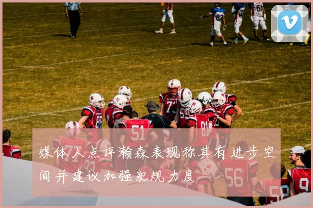 媒体人点评瀚森表现称其有进步空间并建议加强犯规力度