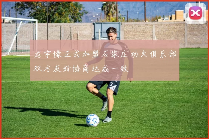 龙宇壕正式加盟石家庄功夫俱乐部双方友好协商达成一致