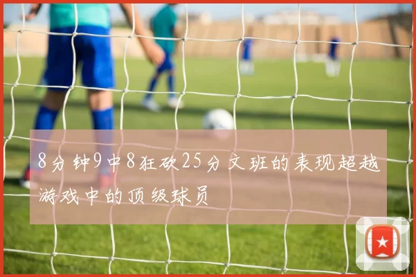 8分钟9中8狂砍25分文班的表现超越游戏中的顶级球员