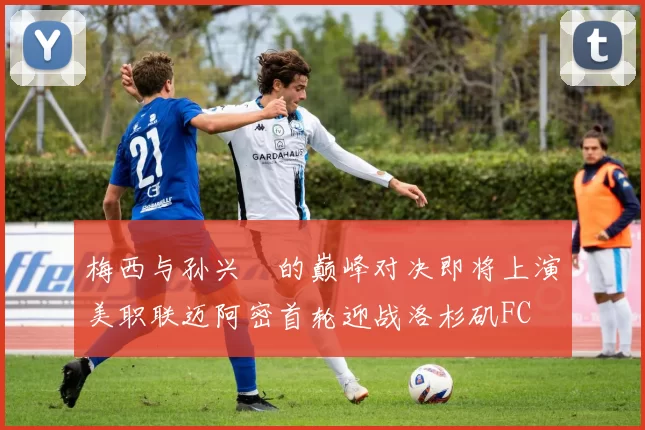 梅西与孙兴慜的巅峰对决即将上演美职联迈阿密首轮迎战洛杉矶FC