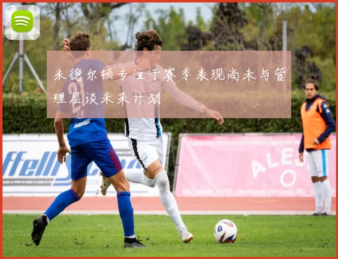 米德尔顿专注于赛季表现尚未与管理层谈未来计划