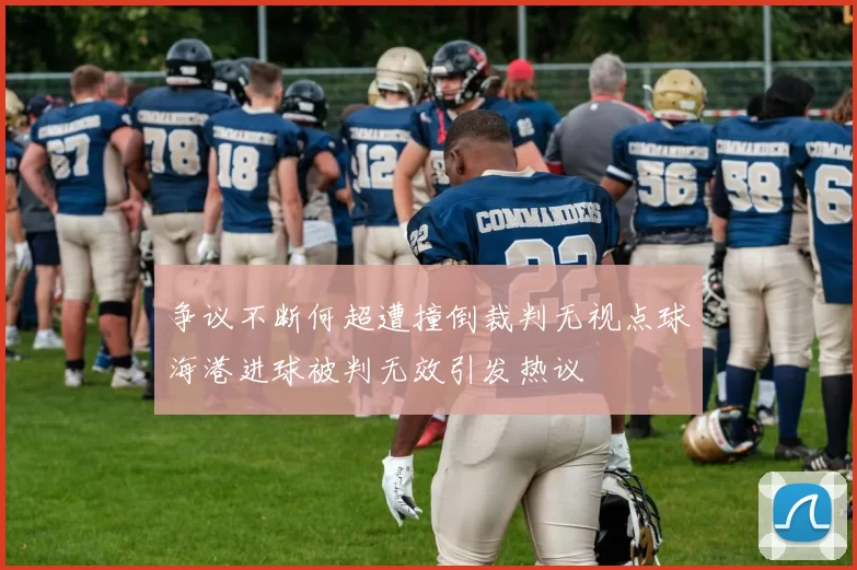 争议不断何超遭撞倒裁判无视点球海港进球被判无效引发热议